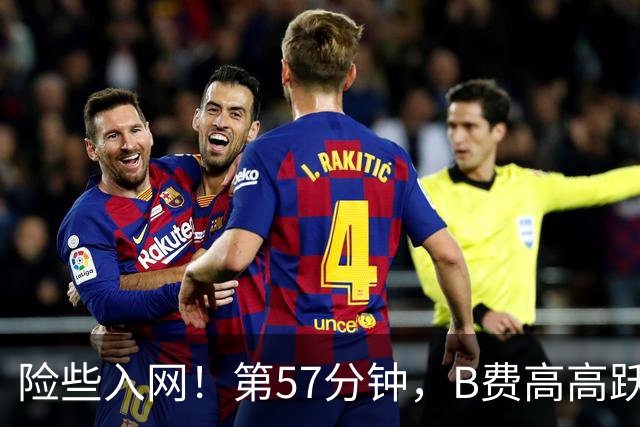 险些入网！第57分钟，B费高高跃起完成挑射，皮球擦柱而出